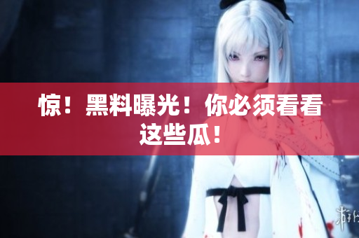 惊！黑料曝光！你必须看看这些瓜！