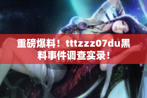 重磅爆料！tttzzz07du黑料事件调查实录！