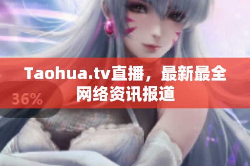 Taohua.tv直播，最新最全网络资讯报道
