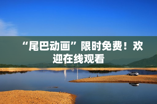 “尾巴动画”限时免费！欢迎在线观看