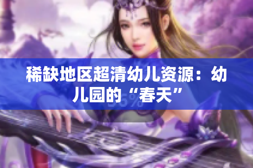 稀缺地区超清幼儿资源：幼儿园的“春天”