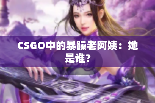 CSGO中的暴躁老阿姨：她是谁？