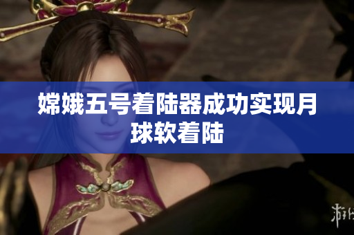 嫦娥五号着陆器成功实现月球软着陆