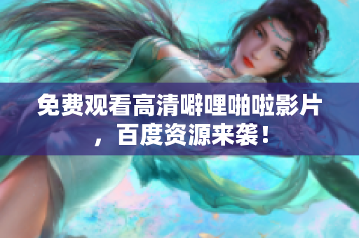 免费观看高清噼哩啪啦影片，百度资源来袭！