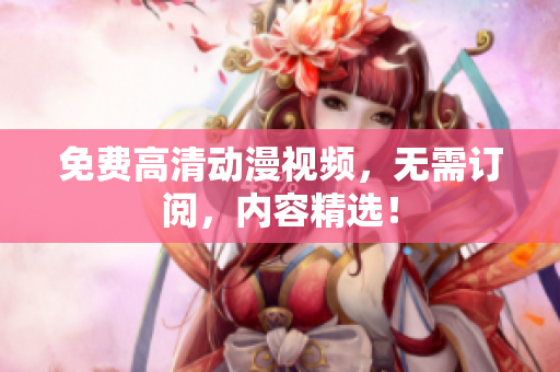 免费高清动漫视频，无需订阅，内容精选！
