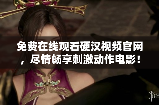 免费在线观看硬汉视频官网，尽情畅享刺激动作电影！