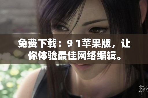 免费下载：9 1苹果版，让你体验最佳网络编辑。
