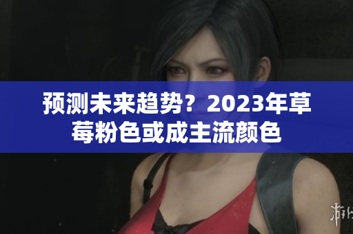 预测未来趋势？2023年草莓粉色或成主流颜色