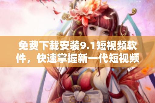 免费下载安装9.1短视频软件，快速掌握新一代短视频制作指南