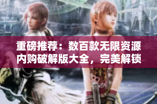 重磅推荐：数百款无限资源内购破解版大全，完美解锁游戏资源！