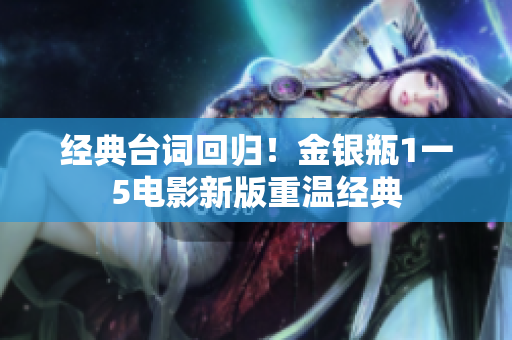 经典台词回归！金银瓶1一5电影新版重温经典
