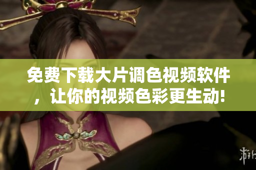 免费下载大片调色视频软件，让你的视频色彩更生动!