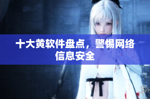 十大黄软件盘点，警惕网络信息安全