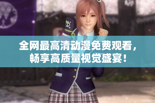 全网最高清动漫免费观看，畅享高质量视觉盛宴！
