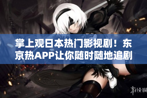 掌上观日本热门影视剧！东京热APP让你随时随地追剧畅看
