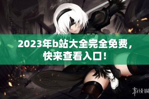 2023年b站大全完全免费，快来查看入口！