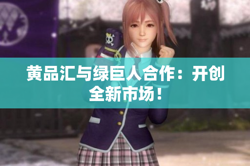 黄品汇与绿巨人合作：开创全新市场！