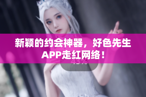 新颖的约会神器，好色先生APP走红网络！