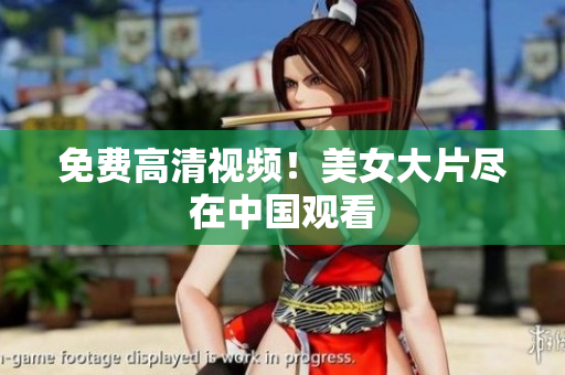 免费高清视频！美女大片尽在中国观看