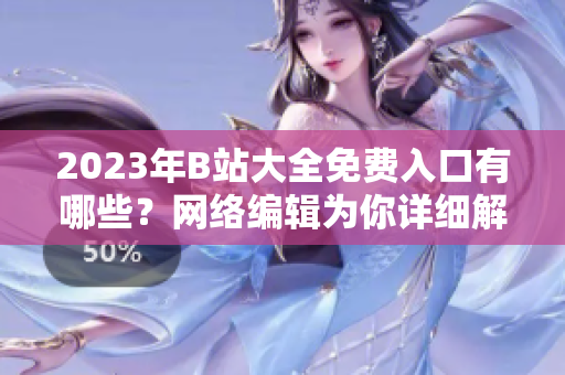 2023年B站大全免费入口有哪些？网络编辑为你详细解读