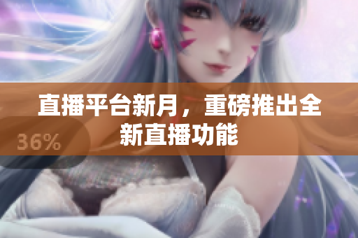 直播平台新月，重磅推出全新直播功能