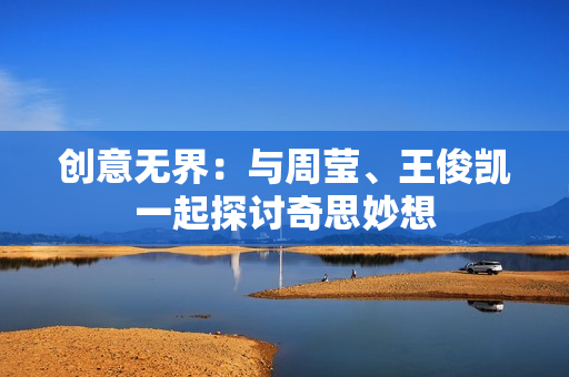 创意无界：与周莹、王俊凯一起探讨奇思妙想