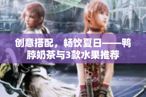 创意搭配，畅饮夏日——鸭脖奶茶与3款水果推荐