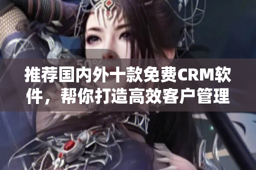 推荐国内外十款免费CRM软件，帮你打造高效客户管理系统！