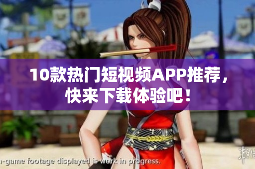10款热门短视频APP推荐，快来下载体验吧！