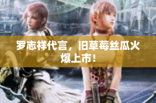 罗志祥代言，旧草莓丝瓜火爆上市！