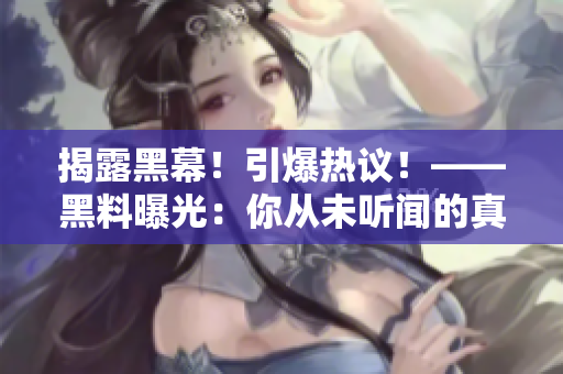 揭露黑幕！引爆热议！——黑料曝光：你从未听闻的真相