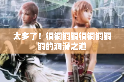 太多了！铜铜铜铜铜铜铜铜铜的润滑之道