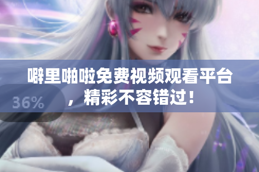 噼里啪啦免费视频观看平台，精彩不容错过！