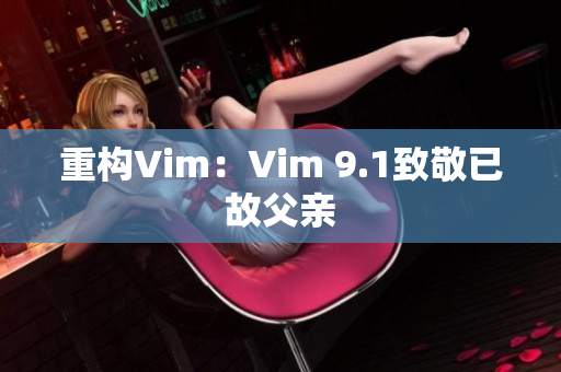 重构Vim：Vim 9.1致敬已故父亲