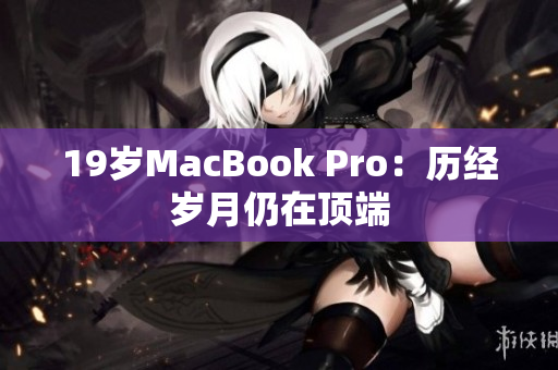 19岁MacBook Pro：历经岁月仍在顶端
