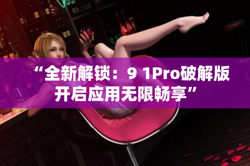 “全新解锁：9 1Pro破解版开启应用无限畅享”
