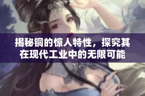 揭秘铜的惊人特性，探究其在现代工业中的无限可能