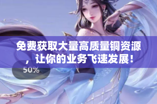 免费获取大量高质量铜资源，让你的业务飞速发展！
