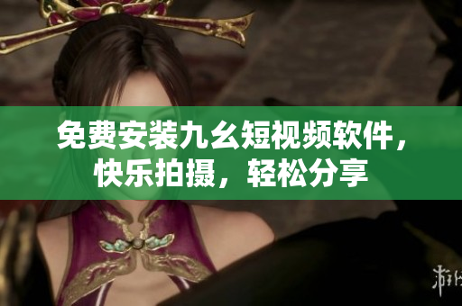 免费安装九幺短视频软件，快乐拍摄，轻松分享