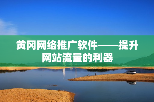 黄冈网络推广软件——提升网站流量的利器