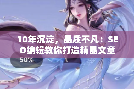 10年沉淀，品质不凡：SEO编辑教你打造精品文章