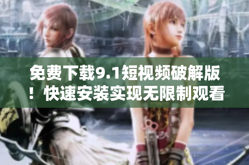 免费下载9.1短视频破解版！快速安装实现无限制观看