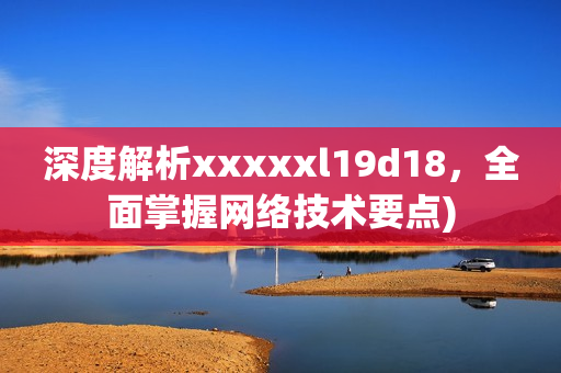 深度解析xxxxxl19d18，全面掌握网络技术要点)