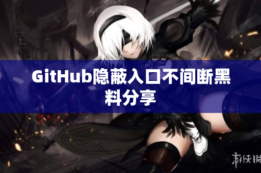 GitHub隐蔽入口不间断黑料分享