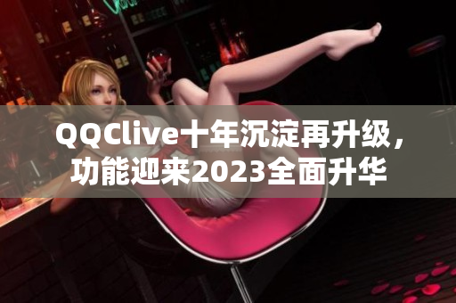 QQClive十年沉淀再升级，功能迎来2023全面升华