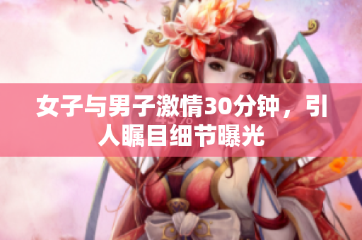 女子与男子激情30分钟，引人瞩目细节曝光