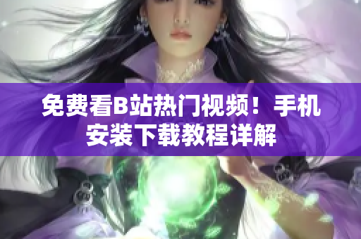 免费看B站热门视频！手机安装下载教程详解