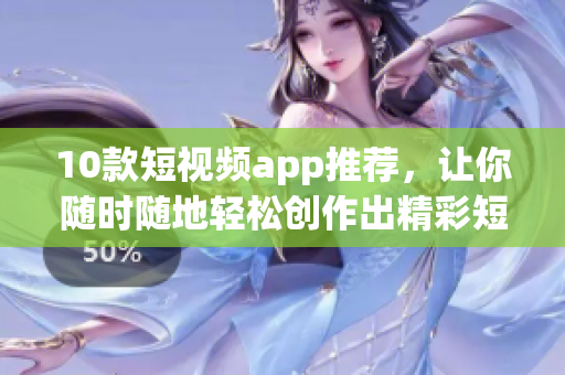 10款短视频app推荐，让你随时随地轻松创作出精彩短视频