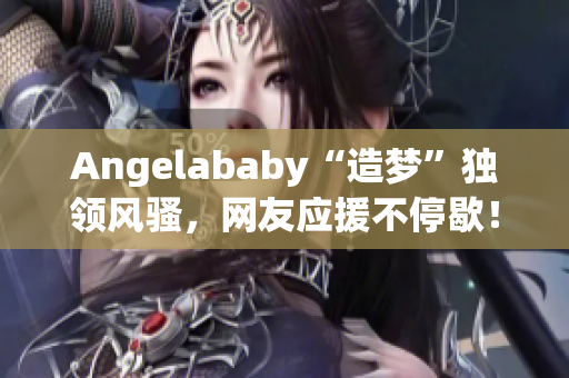 Angelababy“造梦”独领风骚，网友应援不停歇！