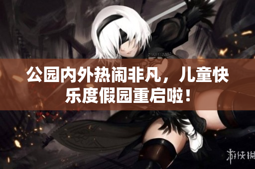 公园内外热闹非凡，儿童快乐度假园重启啦！